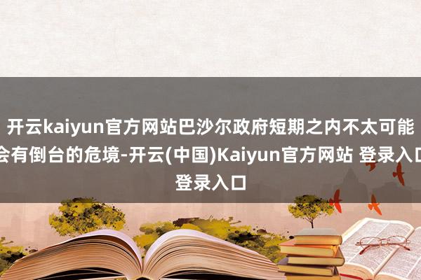 开云kaiyun官方网站巴沙尔政府短期之内不太可能会有倒台的危境-开云(中国)Kaiyun官方网站 登录入口