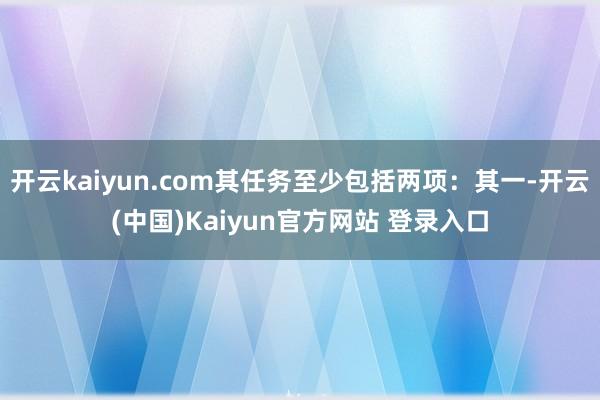 开云kaiyun.com其任务至少包括两项：其一-开云(中国)Kaiyun官方网站 登录入口