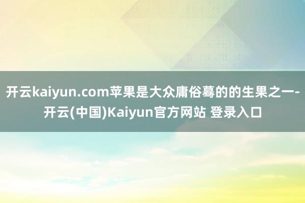 开云kaiyun.com苹果是大众庸俗蓦的的生果之一-开云(中国)Kaiyun官方网站 登录入口