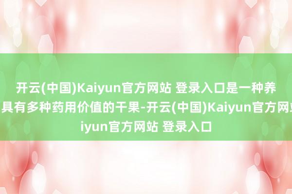 开云(中国)Kaiyun官方网站 登录入口是一种养分价值高、具有多种药用价值的干果-开云(中国)Kaiyun官方网站 登录入口