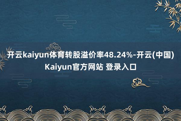 开云kaiyun体育转股溢价率48.24%-开云(中国)Kaiyun官方网站 登录入口