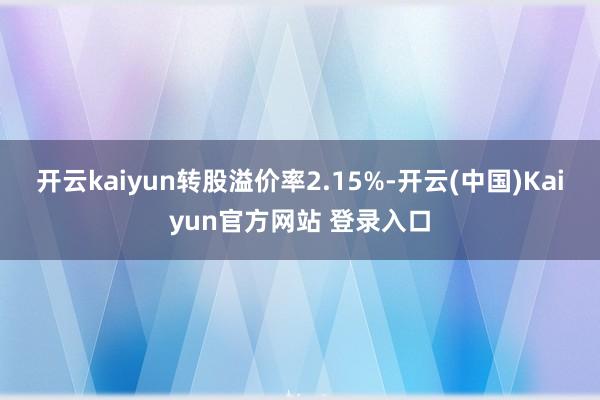 开云kaiyun转股溢价率2.15%-开云(中国)Kaiyun官方网站 登录入口