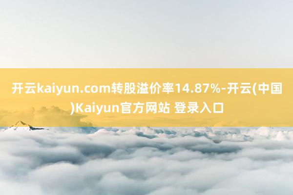 开云kaiyun.com转股溢价率14.87%-开云(中国)Kaiyun官方网站 登录入口