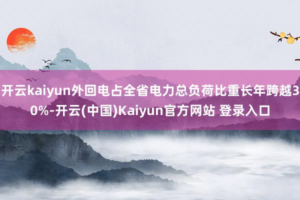 开云kaiyun外回电占全省电力总负荷比重长年跨越30%-开云(中国)Kaiyun官方网站 登录入口