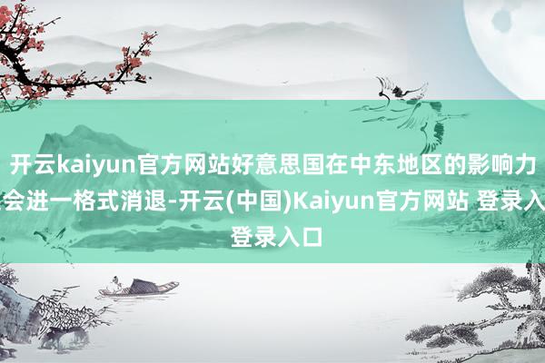 开云kaiyun官方网站好意思国在中东地区的影响力还会进一格式消退-开云(中国)Kaiyun官方网站 登录入口