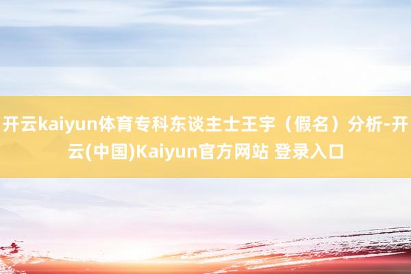 开云kaiyun体育专科东谈主士王宇（假名）分析-开云(中国)Kaiyun官方网站 登录入口