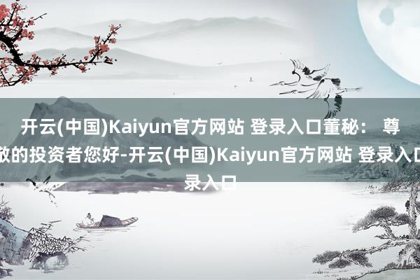 开云(中国)Kaiyun官方网站 登录入口董秘： 尊敬的投资者您好-开云(中国)Kaiyun官方网站 登录入口