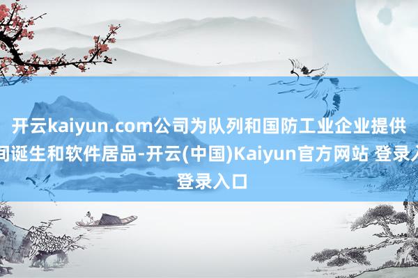 开云kaiyun.com公司为队列和国防工业企业提供期间诞生和软件居品-开云(中国)Kaiyun官方网站 登录入口
