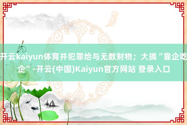 开云kaiyun体育并犯罪给与无数财物；大搞“靠企吃企”-开云(中国)Kaiyun官方网站 登录入口