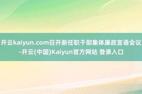 开云kaiyun.com召开新任职干部集体廉政言语会议-开云(中国)Kaiyun官方网站 登录入口