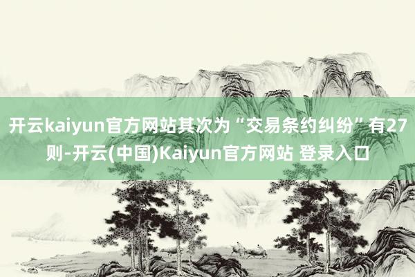 开云kaiyun官方网站其次为“交易条约纠纷”有27则-开云(中国)Kaiyun官方网站 登录入口