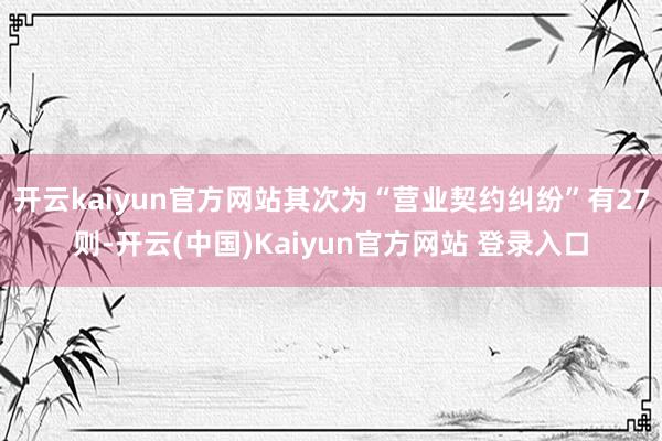 开云kaiyun官方网站其次为“营业契约纠纷”有27则-开云(中国)Kaiyun官方网站 登录入口