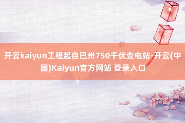 开云kaiyun工程起自巴州750千伏变电站-开云(中国)Kaiyun官方网站 登录入口