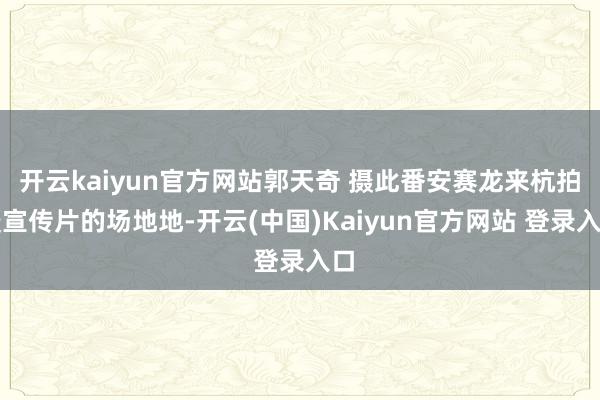 开云kaiyun官方网站郭天奇 摄此番安赛龙来杭拍摄宣传片的场地地-开云(中国)Kaiyun官方网站 登录入口