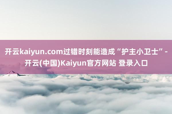 开云kaiyun.com过错时刻能造成“护主小卫士”-开云(中国)Kaiyun官方网站 登录入口