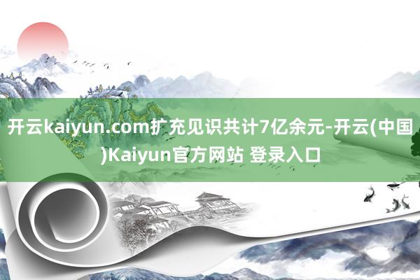 开云kaiyun.com扩充见识共计7亿余元-开云(中国)Kaiyun官方网站 登录入口