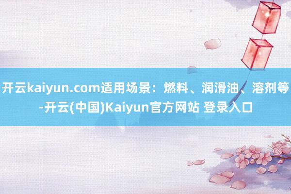 开云kaiyun.com适用场景：燃料、润滑油、溶剂等-开云(中国)Kaiyun官方网站 登录入口