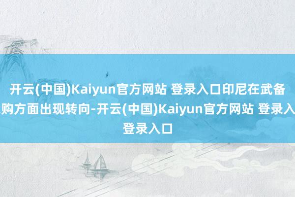 开云(中国)Kaiyun官方网站 登录入口印尼在武备采购方面出现转向-开云(中国)Kaiyun官方网站 登录入口