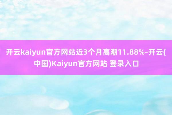 开云kaiyun官方网站近3个月高潮11.88%-开云(中国)Kaiyun官方网站 登录入口