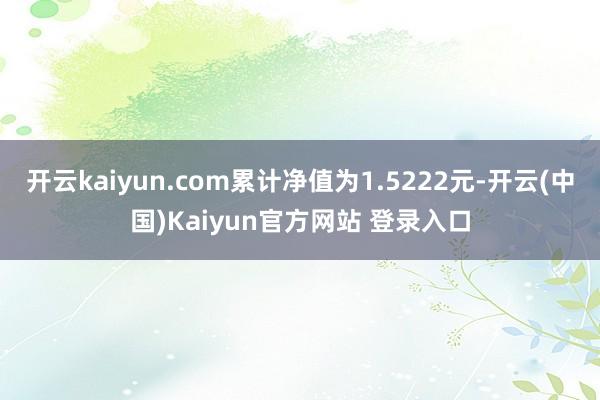 开云kaiyun.com累计净值为1.5222元-开云(中国)Kaiyun官方网站 登录入口