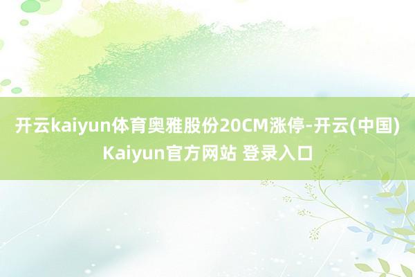 开云kaiyun体育奥雅股份20CM涨停-开云(中国)Kaiyun官方网站 登录入口