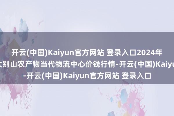 开云(中国)Kaiyun官方网站 登录入口2024年12月19日河南金牛大别山农产物当代物流中心价钱行情-开云(中国)Kaiyun官方网站 登录入口