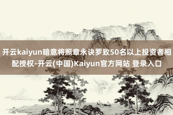 开云kaiyun暗意将照章永诀罗致50名以上投资者相配授权-开云(中国)Kaiyun官方网站 登录入口