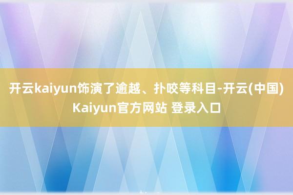 开云kaiyun饰演了逾越、扑咬等科目-开云(中国)Kaiyun官方网站 登录入口