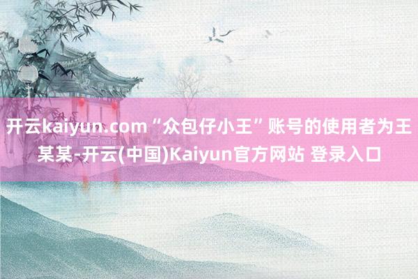 开云kaiyun.com“众包仔小王”账号的使用者为王某某-开云(中国)Kaiyun官方网站 登录入口