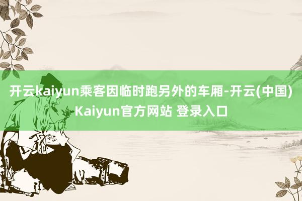 开云kaiyun乘客因临时跑另外的车厢-开云(中国)Kaiyun官方网站 登录入口