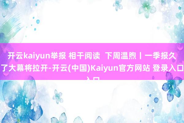 开云kaiyun举报 相干阅读  下周温煦丨一季报久了大幕将拉开-开云(中国)Kaiyun官方网站 登录入口