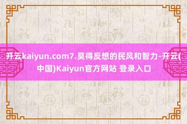 开云kaiyun.com7.莫得反想的民风和智力-开云(中国)Kaiyun官方网站 登录入口