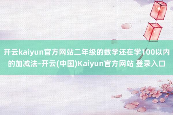 开云kaiyun官方网站二年级的数学还在学100以内的加减法-开云(中国)Kaiyun官方网站 登录入口