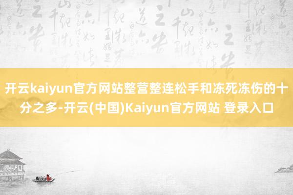 开云kaiyun官方网站整营整连松手和冻死冻伤的十分之多-开云(中国)Kaiyun官方网站 登录入口