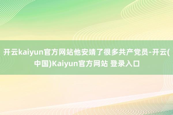 开云kaiyun官方网站他安靖了很多共产党员-开云(中国)Kaiyun官方网站 登录入口