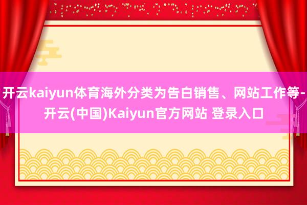 开云kaiyun体育海外分类为告白销售、网站工作等-开云(中国)Kaiyun官方网站 登录入口