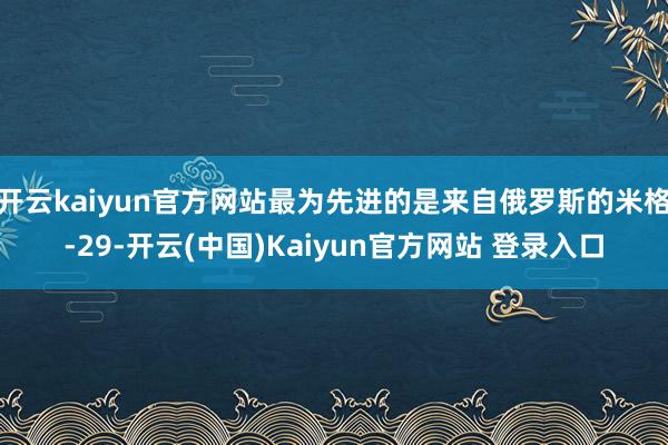 开云kaiyun官方网站最为先进的是来自俄罗斯的米格-29-开云(中国)Kaiyun官方网站 登录入口