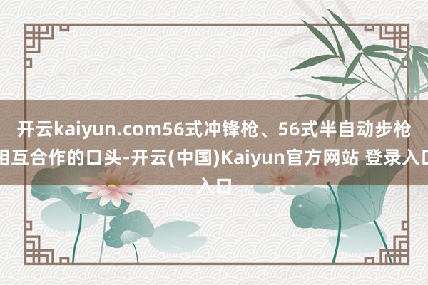 开云kaiyun.com56式冲锋枪、56式半自动步枪相互合作的口头-开云(中国)Kaiyun官方网站 登录入口