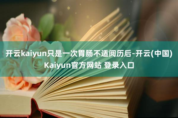 开云kaiyun只是一次胃肠不适阅历后-开云(中国)Kaiyun官方网站 登录入口