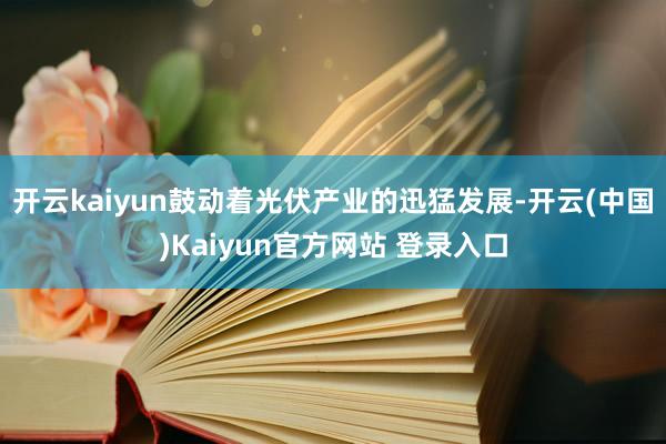 开云kaiyun鼓动着光伏产业的迅猛发展-开云(中国)Kaiyun官方网站 登录入口
