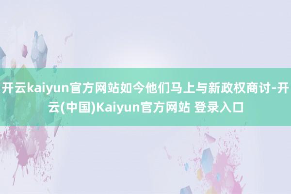 开云kaiyun官方网站如今他们马上与新政权商讨-开云(中国)Kaiyun官方网站 登录入口