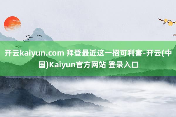 开云kaiyun.com 拜登最近这一招可利害-开云(中国)Kaiyun官方网站 登录入口