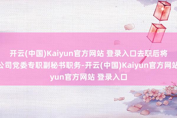 开云(中国)Kaiyun官方网站 登录入口去职后将不息担任公司党委专职副秘书职务-开云(中国)Kaiyun官方网站 登录入口