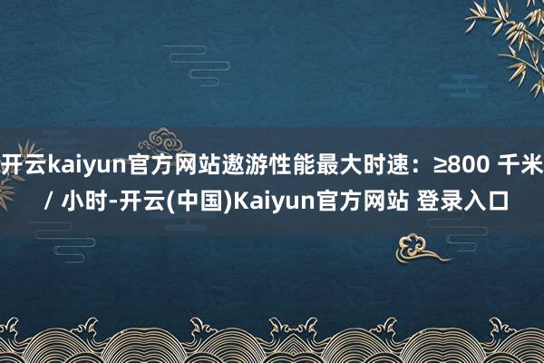 开云kaiyun官方网站遨游性能最大时速：≥800 千米 / 小时-开云(中国)Kaiyun官方网站 登录入口