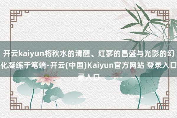 开云kaiyun将秋水的清醒、红蓼的昌盛与光影的幻化凝练于笔端-开云(中国)Kaiyun官方网站 登录入口
