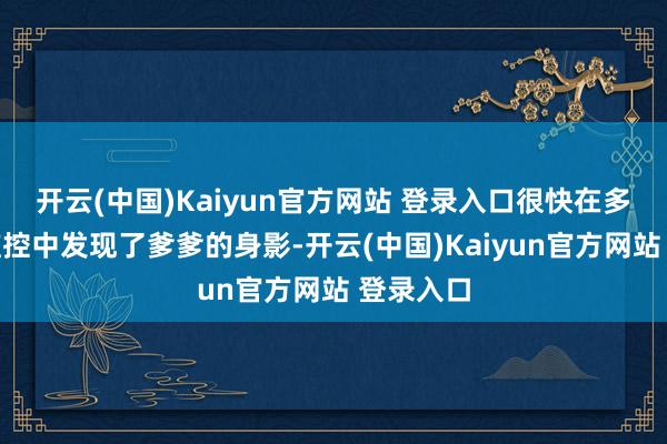 开云(中国)Kaiyun官方网站 登录入口很快在多段视频监控中发现了爹爹的身影-开云(中国)Kaiyun官方网站 登录入口