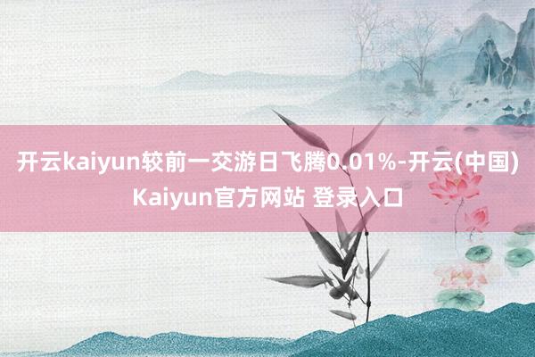 开云kaiyun较前一交游日飞腾0.01%-开云(中国)Kaiyun官方网站 登录入口