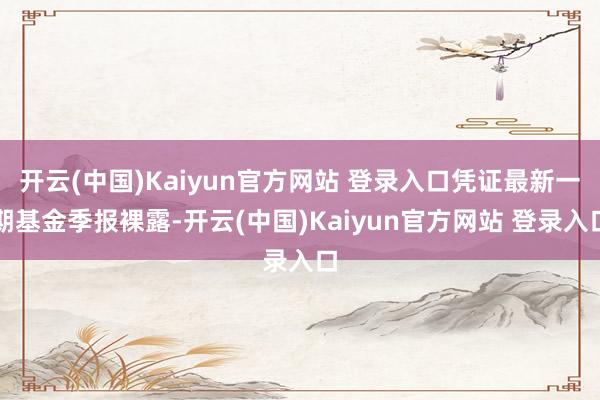 开云(中国)Kaiyun官方网站 登录入口凭证最新一期基金季报裸露-开云(中国)Kaiyun官方网站 登录入口