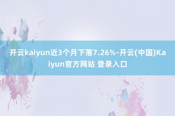 开云kaiyun近3个月下落7.26%-开云(中国)Kaiyun官方网站 登录入口