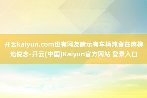 开云kaiyun.com也有网友暗示有车辆淹留在麻柳地说念-开云(中国)Kaiyun官方网站 登录入口